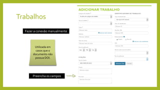 Trabalhos
Fazer a conexão manualmente
Preencha os campos
Utilizada em
casos que o
documento não
possua DOI.
 