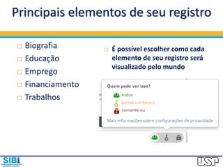  Biografia
 Educação
 Emprego
 Financiamento
 Trabalhos
Principais elementos de seu registro
 É possível escolher como cada
elemento de seu registro será
visualizado pelo mundo
 