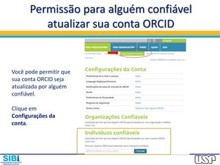 Permissão para alguém confiável
atualizar sua conta ORCID
Você pode permitir que
sua conta ORCID seja
atualizada por alguém
confiável.
Clique em
Configurações da
conta.
 
