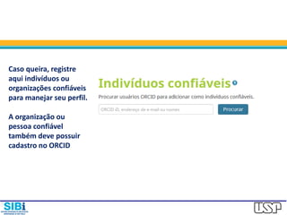 Caso queira, registre
aqui indivíduos ou
organizações confiáveis
para manejar seu perfil.
A organização ou
pessoa confiável
também deve possuir
cadastro no ORCID
 