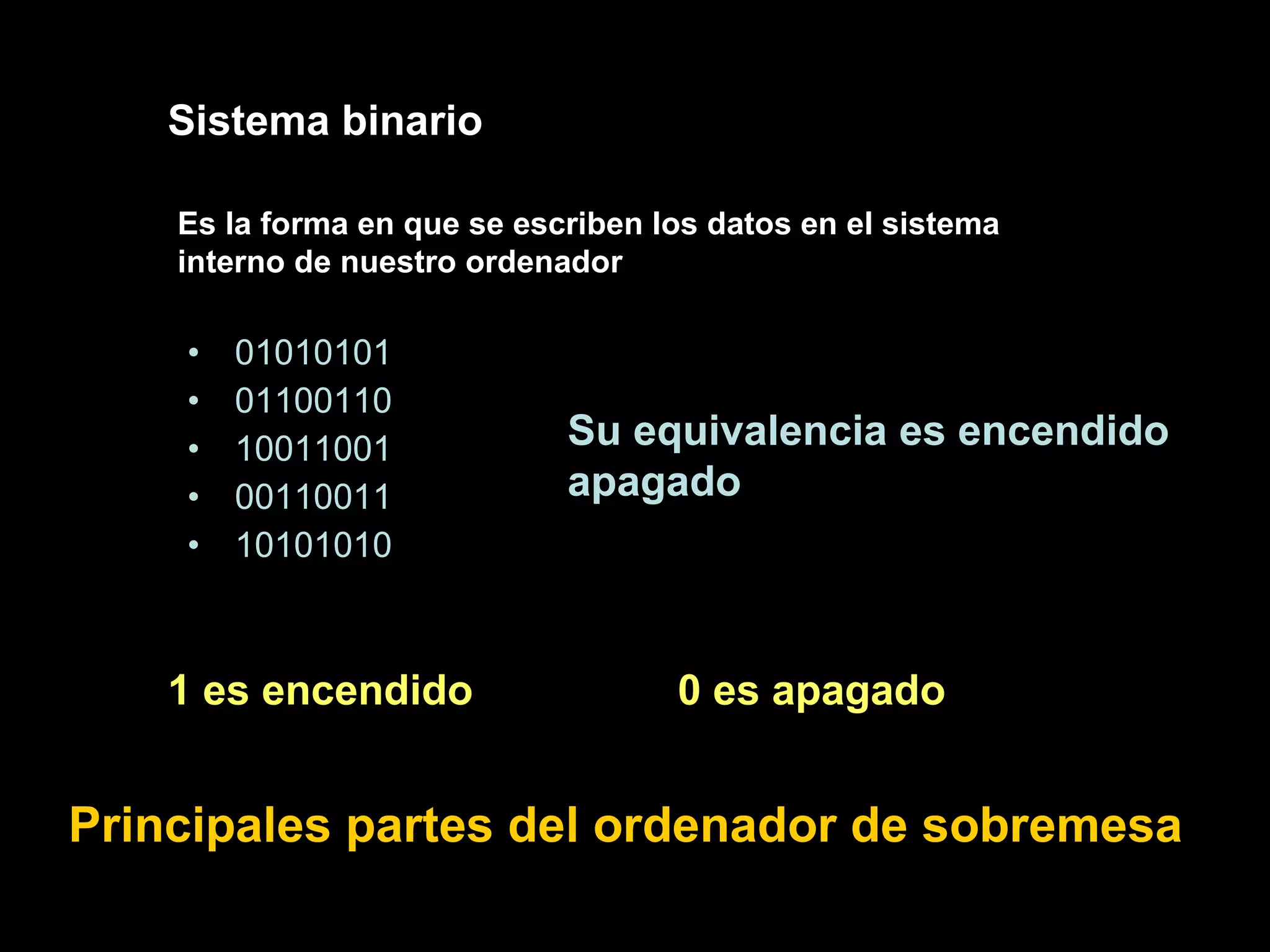01010101 01100110 10011001 00110011 10101010 Principales partes del ordenador de sobremesa Es la forma en que se escriben los datos en el sistema interno de nuestro ordenador Sistema binario Su equivalencia es encendido apagado 0 es apagado 1 es encendido 
