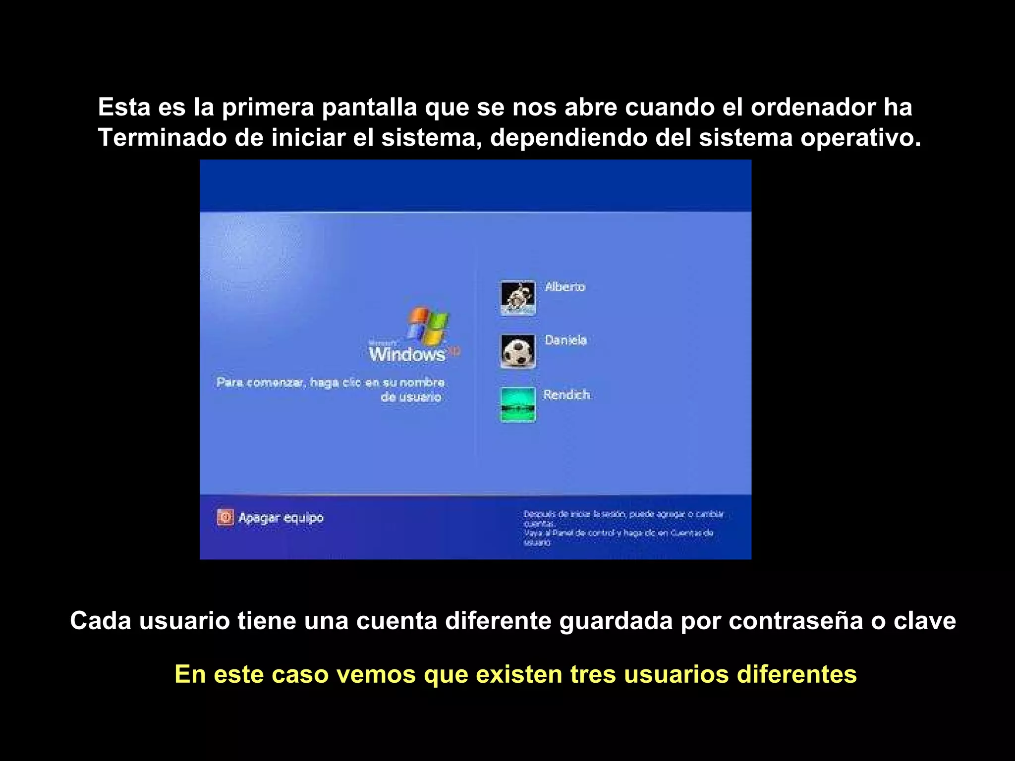 Esta es la primera pantalla que se nos abre cuando el ordenador ha Terminado de iniciar el sistema, dependiendo del sistema operativo. En este caso vemos que existen tres usuarios diferentes Cada usuario tiene una cuenta diferente guardada por contraseña o clave 