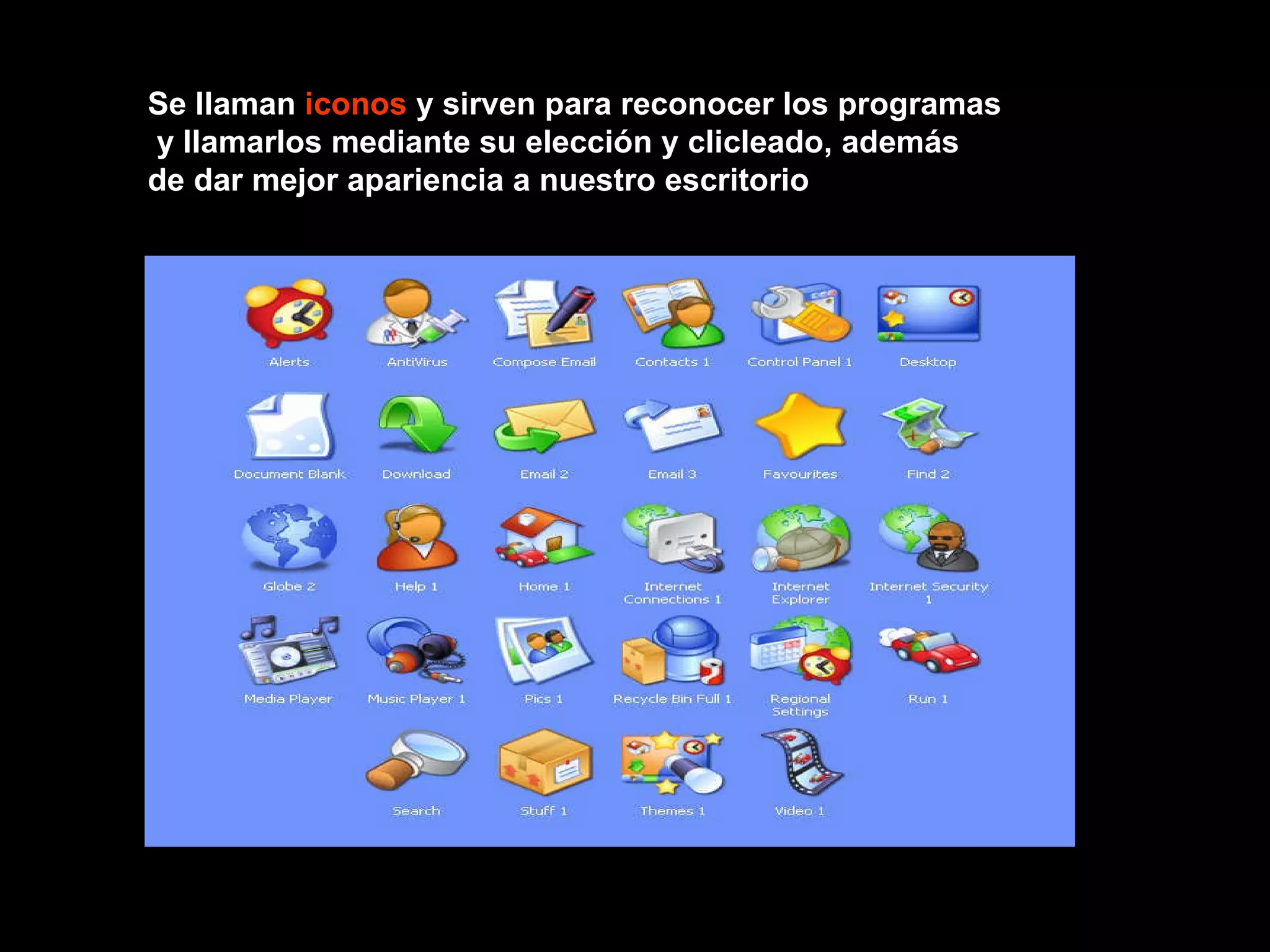 Se llaman  iconos  y sirven para reconocer los programas y llamarlos mediante su elección y clicleado, además de dar mejor apariencia a nuestro escritorio  