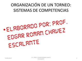 ORGANIZACIÓN DE UN TORNEO:
          SISTEMAS DE COMPETENCIAS




                 C.R. PROF. EDGAR ROMAN CHAVEZ
13/06/2012                                       1
                             ESCALANTE
 