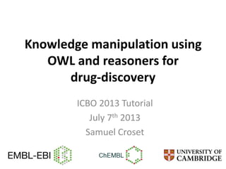 Knowledge manipulation using
OWL and reasoners for
drug-discovery
ICBO 2013 Tutorial
July 7th 2013
Samuel Croset
 