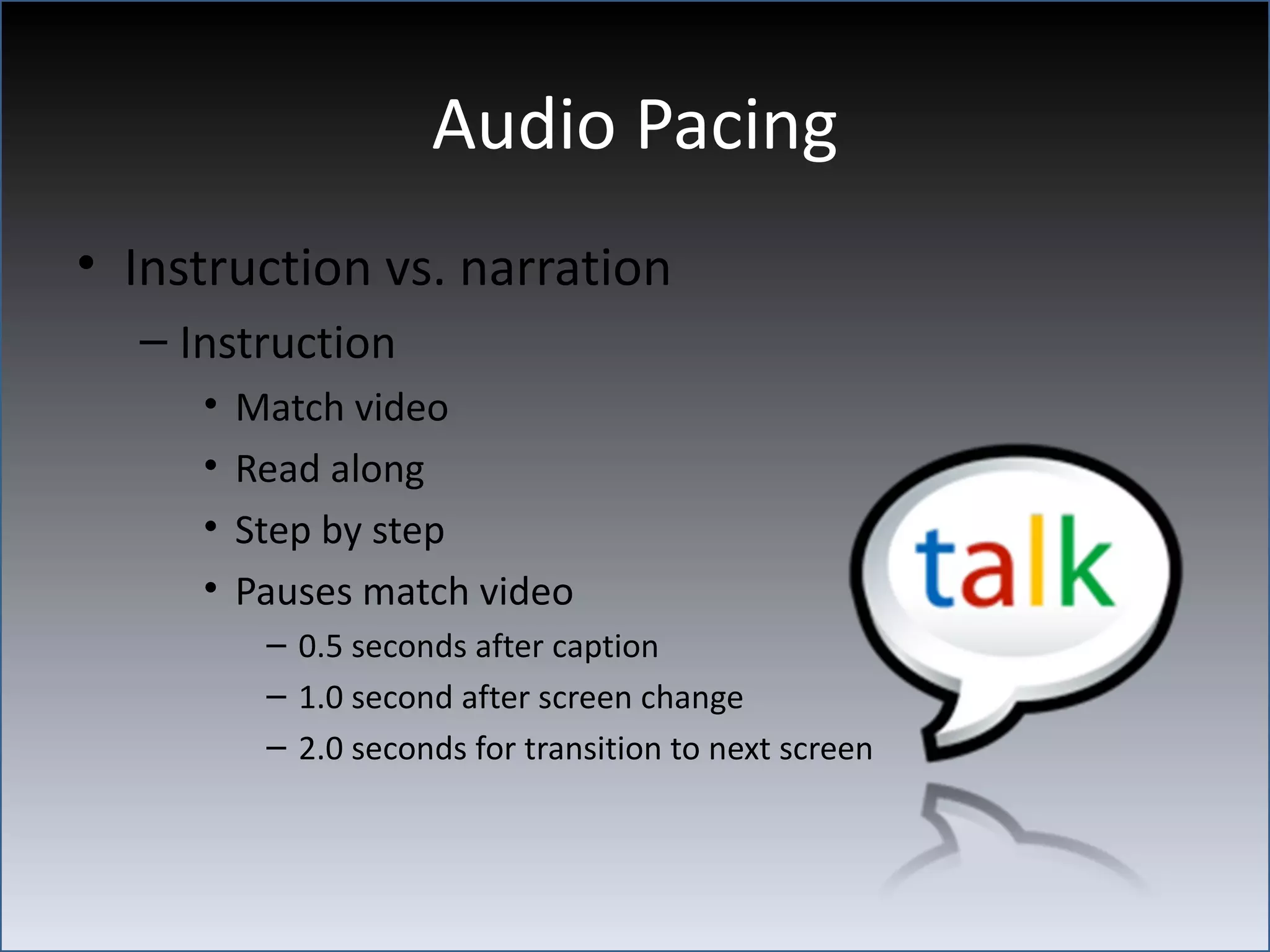 Audio Pacing
• Instruction vs. narration
  – Instruction
     •   Match video
     •   Read along
     •   Step by step
     •   Pauses match video
          – 0.5 seconds after caption
          – 1.0 second after screen change
          – 2.0 seconds for transition to next screen
 