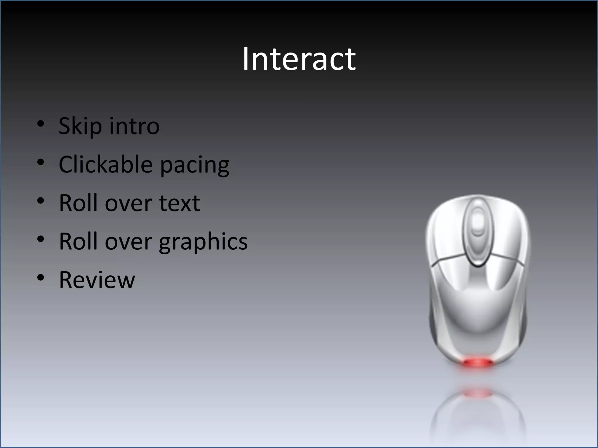 Interact
•   Skip intro
•   Clickable pacing
•   Roll over text
•   Roll over graphics
•   Review
 