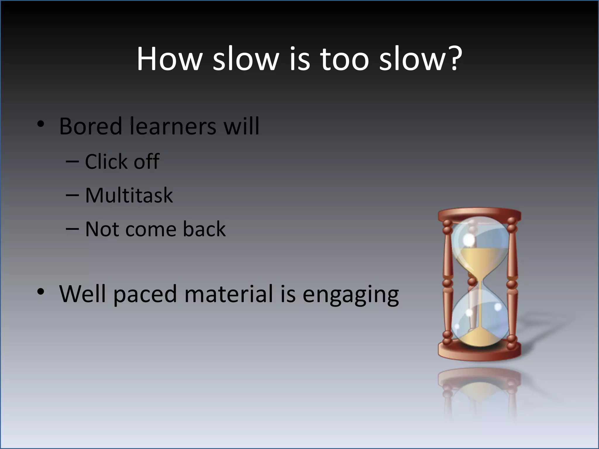 How slow is too slow?
• Bored learners will
  – Click off
  – Multitask
  – Not come back

• Well paced material is engaging
 