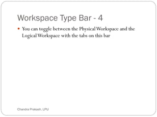 Workspace Type Bar - 4
11
 You can toggle between the PhysicalWorkspace and the
LogicalWorkspace with the tabs on this bar
Chandra Prakash, LPU
 