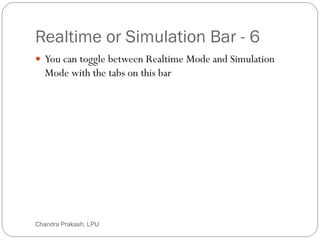 Realtime or Simulation Bar - 6
13
 You can toggle between Realtime Mode and Simulation
Mode with the tabs on this bar
Chandra Prakash, LPU
 