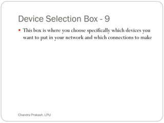 Device Selection Box - 9
16
 This box is where you choose specifically which devices you
want to put in your network and which connections to make
Chandra Prakash, LPU
 