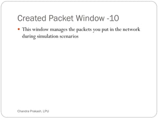 Created Packet Window -10
17
 This window manages the packets you put in the network
during simulation scenarios
Chandra Prakash, LPU
 