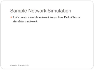 Sample Network Simulation
18
 Let’s create a sample network to see how PacketTracer
simulates a network
Chandra Prakash, LPU
 