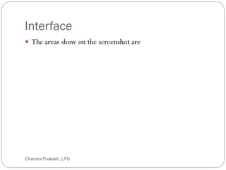 Interface
7
 The areas show on the screenshot are
Chandra Prakash, LPU
 