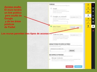 Acceso oculto. 
El muro tendrá 
un link público 
pero oculto de 
Google 
y de las áreas 
públicas 
de Padlet 
Los muros permiten tres tipos de acceso: 
 
