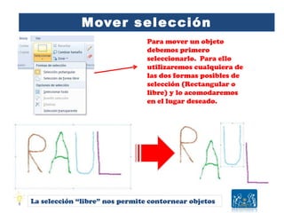 Mover selección
Para mover un objeto
debemos primero
seleccionarlo. Para ello
utilizaremos cualquiera de
las dos formas posibles de
selección (Rectangular o
libre) y lo acomodaremos
en el lugar deseado.
La selección “libre” nos permite contornear objetos
 