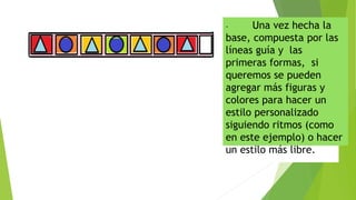 - Una vez hecha la
base, compuesta por las
líneas guía y las
primeras formas, si
queremos se pueden
agregar más figuras y
colores para hacer un
estilo personalizado
siguiendo ritmos (como
en este ejemplo) o hacer
un estilo más libre.
 