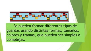 - Se pueden formar diferentes tipos de
guardas usando distintas formas, tamaños,
colores y tramas, que pueden ser simples o
complejas.
 