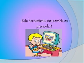 ¡Esta herramienta nos serviría en
preescolar!
 
