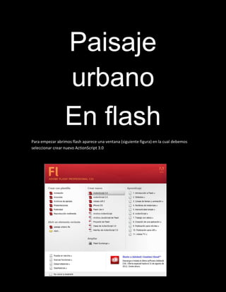 Paisaje
                  urbano
                  En flash
Para empezar abrimos flash aparece una ventana (siguiente figura) en la cual debemos
seleccionar crear nuevo ActionScript 3.0
 