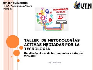 TALLER DE METODOLOGÍAS
ACTIVAS MEDIADAS POR LA
TECNOLOGÍA
Del diseño al uso de herramientas y entornos
virtuales
Mg. Lucía Sacco
TERCER ENCUENTRO
HHAA: Actividades Ardora
(Parte 1)
 