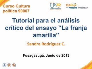 Curso Cultura
política 90007
Tutorial para el análisis
crítico del ensayo “La franja
amarilla”
Sandra Rodríguez C.
Fusagasugá, Junio de 2013
 