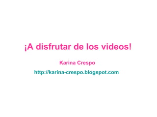 Karina Crespo http://karina-crespo.blogspot.com   ¡A disfrutar de los videos! 