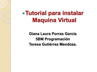 Tutorial para instalar
Maquina Virtual
Diana Laura Porras García
5BM Programación
Teresa Gutiérrez Mendoza.
 
