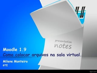 Moodle 1.9
Como colocar arquivos na sala virtual.
Milene Monteiro
GTE
 