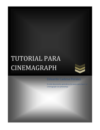 TUTORIAL PARA
CINEMAGRAPH
         Eduardo Cadena Perales
         En este documento aprenderas los pasos para hacer un
         cinemagraph con photoshop.
 