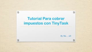 Tutorial Para cobrar
impuestos con TinyTask
By Me… xD
 