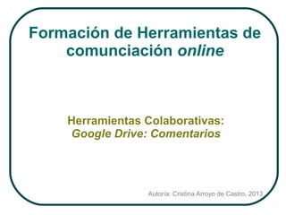Formación de Herramientas de
comunciación online

Herramientas Colaborativas:
Google Drive: Comentarios

Autoría: Cristina Arroyo de Castro, 2013

 