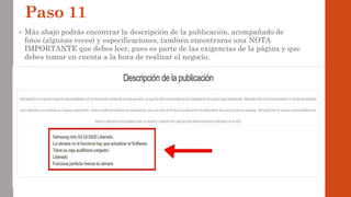 Paso 11
• Más abajo podrás encontrar la descripción de la publicación, acompañado de
fotos (algunas veces) y especificaciones, también encontraras una NOTA
IMPORTANTE que debes leer, pues es parte de las exigencias de la página y que
debes tomar en cuenta a la hora de realizar el negocio.
 