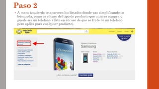 Paso 2
• A mano izquierda te aparecen los listados donde vas simplificando tu
búsqueda, como es el caso del tipo de producto que quieres comprar,
puede ser un teléfono. (Esto en el caso de que se trate de un teléfono,
pero aplica para cualquier producto).
 