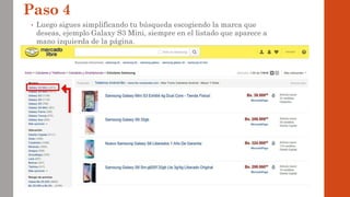 Paso 4
• Luego sigues simplificando tu búsqueda escogiendo la marca que
deseas, ejemplo Galaxy S3 Mini, siempre en el listado que aparece a
mano izquierda de la página.
 