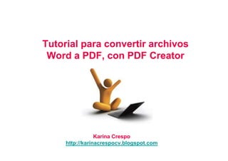 Tutorial para convertir archivos
 Word a PDF, con PDF Creator




                 Karina Crespo
     http://karinacrespocv.blogspot.com
 