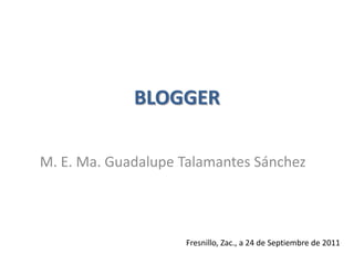 BLOGGER M. E. Ma. Guadalupe Talamantes Sánchez Fresnillo, Zac., a 24de Septiembrede 2011 