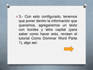 O 3.- Con esto configurado, tenemos
 que poner dentro la información que
 queramos, agregaremos un texto
 con bordes y letra capital (para
 saber como hacer esto, revisen el
 tutorial Como Dominar Word Parte
 1), algo así:
 