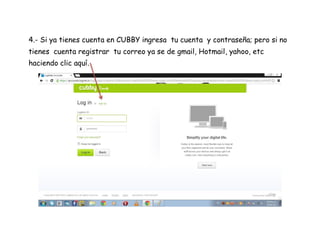 4.- Si ya tienes cuenta en CUBBY ingresa tu cuenta y contraseña; pero si no
tienes cuenta registrar tu correo ya se de gmail, Hotmail, yahoo, etc
haciendo clic aquí.
 