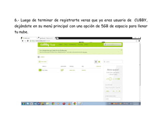 6.- Luego de terminar de registrarte veras que ya eres usuario de CUBBY,
dejándote en su menú principal con una opción de 5GB de espacio para llenar
tu nube.
 