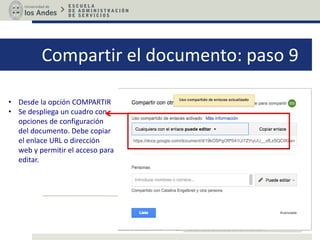 Compartir el documento: paso 9
• Desde la opción COMPARTIR
• Se despliega un cuadro con
opciones de configuración
del documento. Debe copiar
el enlace URL o dirección
web y permitir el acceso para
editar.
 