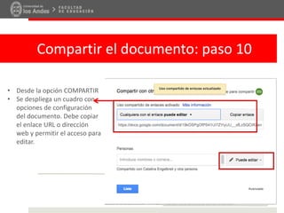 Compartir el documento: paso 10
• Desde la opción COMPARTIR
• Se despliega un cuadro con
opciones de configuración
del documento. Debe copiar
el enlace URL o dirección
web y permitir el acceso para
editar.
 