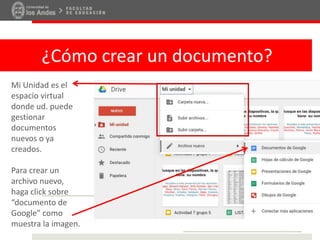 ¿Cómo crear un documento?
Mi Unidad es el
espacio virtual
donde ud. puede
gestionar
documentos
nuevos o ya
creados.
Para crear un
archivo nuevo,
haga click sobre
“documento de
Google” como
muestra la imagen.
 