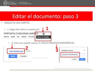 Editar el documento: paso 3
• UBIQUE EN UNA CARPETA:
• 1.-Haga click sobre la carpeta gris. 1
• 2.-Cree una carpeta nueva y 3.-llámela MAGÍSTER MATEMÁTICAS.
2 3
 