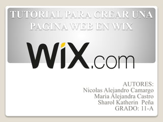 TUTORIAL PARA CREAR UNA
PAGINA WEB EN WIX
AUTORES:
Nicolas Alejandro Camargo
Maria Alejandra Castro
Sharol Katherin Peña
GRADO: 11-A
 