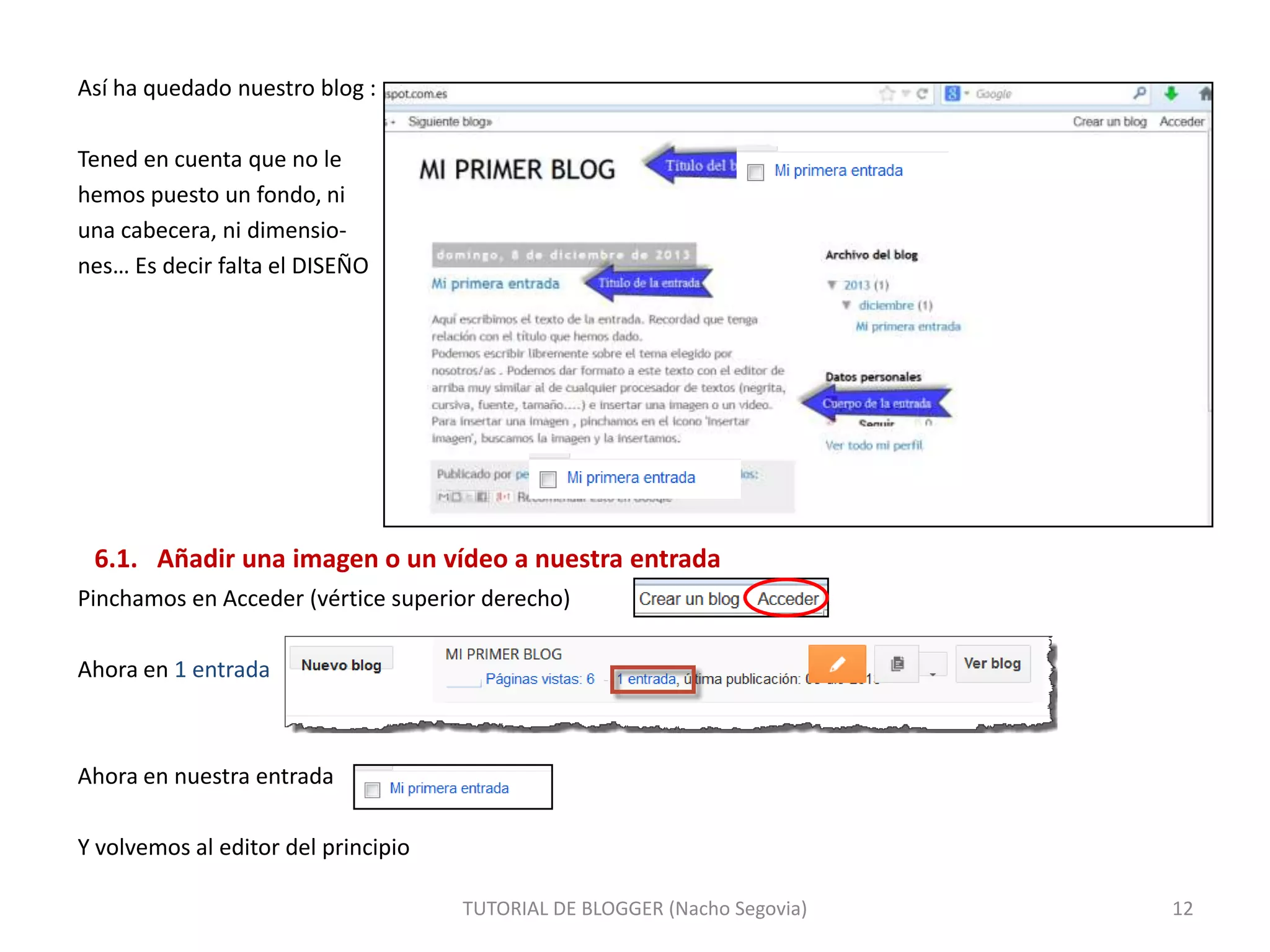 Así ha quedado nuestro blog :
Tened en cuenta que no le
hemos puesto un fondo, ni
una cabecera, ni dimensiones… Es decir falta el DISEÑO

6.1. Añadir una imagen o un vídeo a nuestra entrada
Pinchamos en Acceder (vértice superior derecho)
Ahora en 1 entrada

Ahora en nuestra entrada
Y volvemos al editor del principio
TUTORIAL DE BLOGGER (Nacho Segovia)

12

 