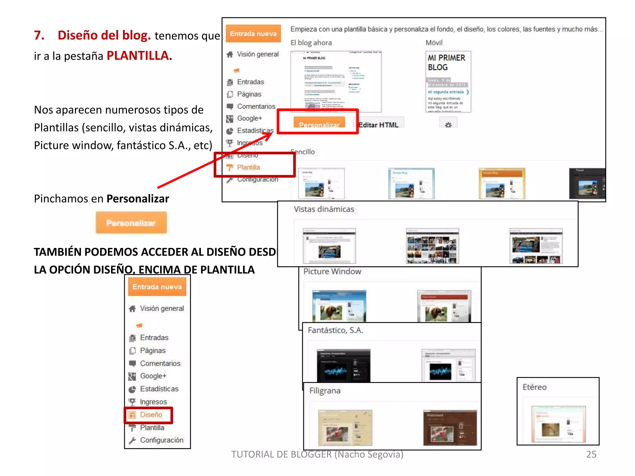 7. Diseño del blog. tenemos que
ir a la pestaña PLANTILLA.

Nos aparecen numerosos tipos de
Plantillas (sencillo, vistas dinámicas,
Picture window, fantástico S.A., etc)

Pinchamos en Personalizar

TAMBIÉN PODEMOS ACCEDER AL DISEÑO DESDE
LA OPCIÓN DISEÑO, ENCIMA DE PLANTILLA

TUTORIAL DE BLOGGER (Nacho Segovia)

25

 
