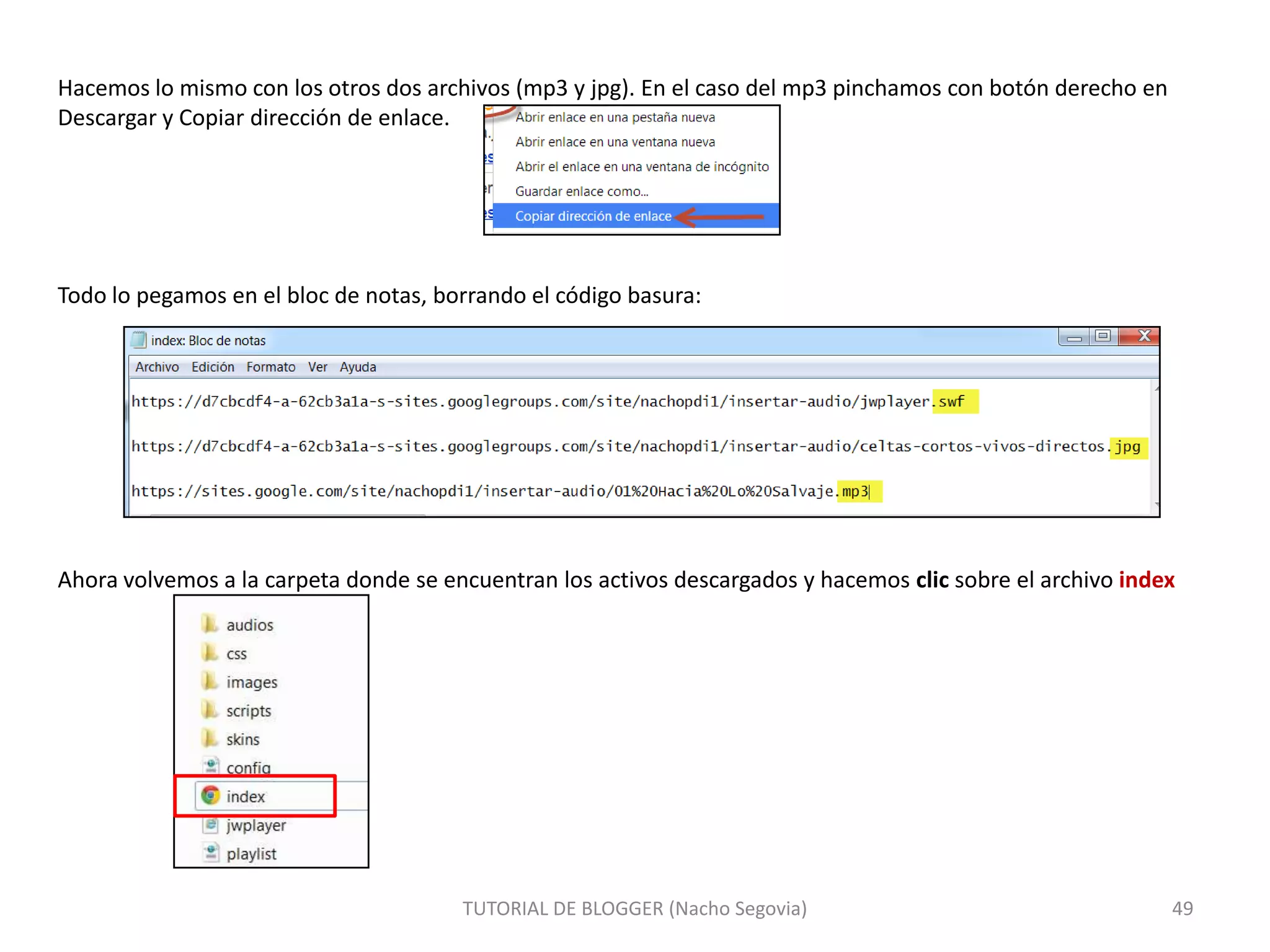 Hacemos lo mismo con los otros dos archivos (mp3 y jpg). En el caso del mp3 pinchamos con botón derecho en
Descargar y Copiar dirección de enlace.

Todo lo pegamos en el bloc de notas, borrando el código basura:

Ahora volvemos a la carpeta donde se encuentran los activos descargados y hacemos clic sobre el archivo index

TUTORIAL DE BLOGGER (Nacho Segovia)

49

 