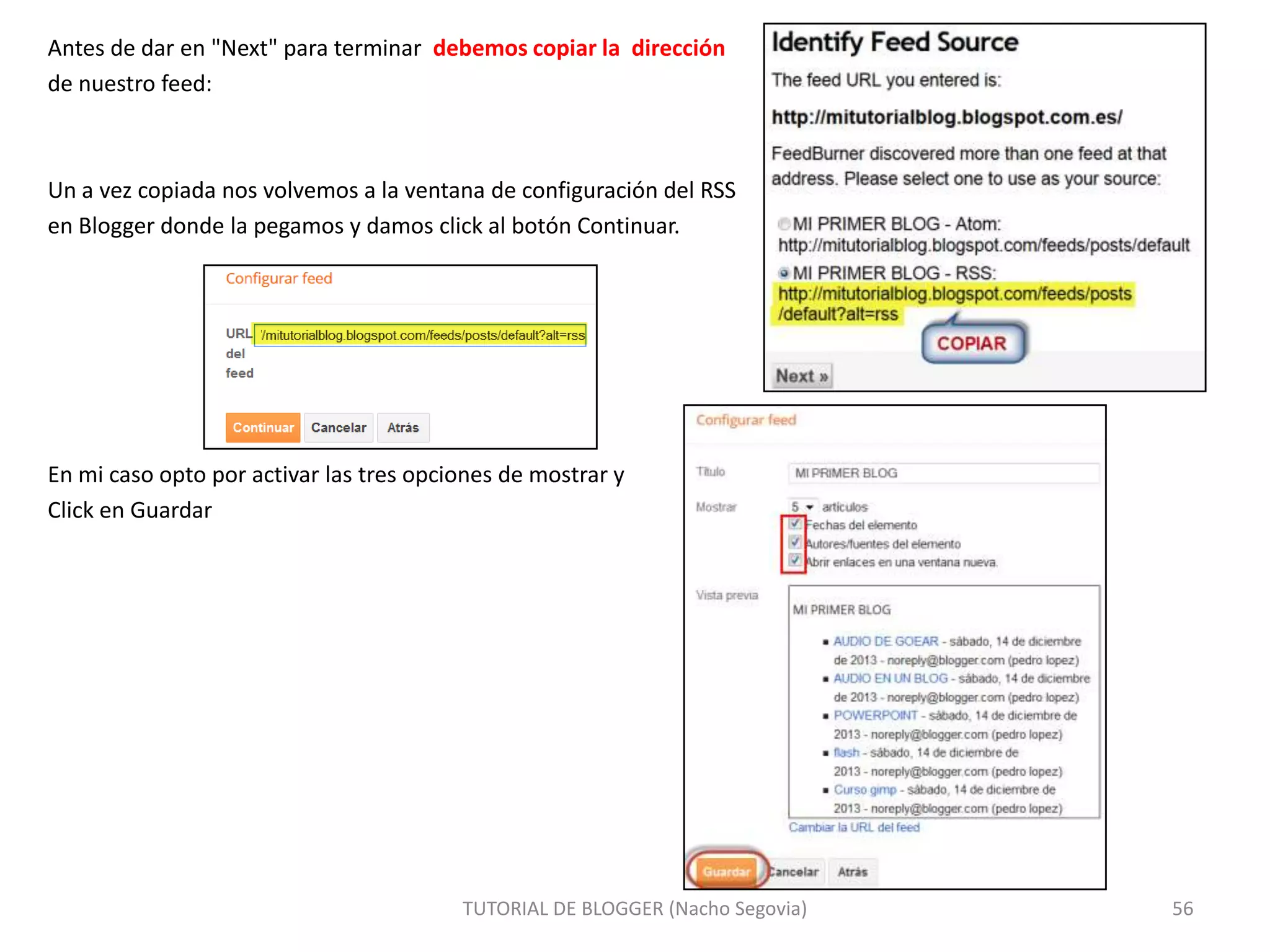 Antes de dar en "Next" para terminar debemos copiar la dirección
de nuestro feed:

Un a vez copiada nos volvemos a la ventana de configuración del RSS
en Blogger donde la pegamos y damos click al botón Continuar.

En mi caso opto por activar las tres opciones de mostrar y
Click en Guardar

TUTORIAL DE BLOGGER (Nacho Segovia)

56

 