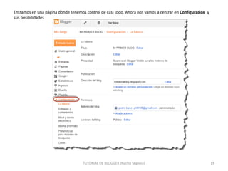 Entramos en una página donde tenemos control de casi todo. Ahora nos vamos a centrar en Configuración y
sus posibilidades

TUTORIAL DE BLOGGER (Nacho Segovia)

19

 